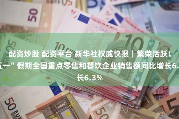 配资炒股 配资平台 新华社权威快报｜繁荣活跃！“五一”假期全国重点零售和餐饮企业销售额同比增长6.3%