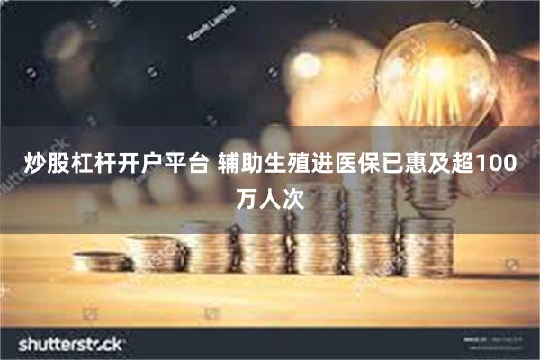 炒股杠杆开户平台 辅助生殖进医保已惠及超100万人次