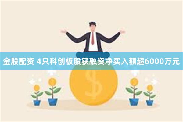 金股配资 4只科创板股获融资净买入额超6000万元