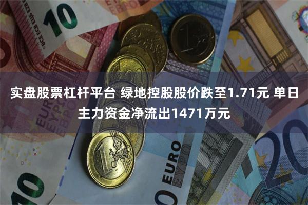实盘股票杠杆平台 绿地控股股价跌至1.71元 单日主力资金净流出1471万元