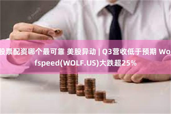 股票配资哪个最可靠 美股异动 | Q3营收低于预期 Wolfspeed(WOLF.US)大跌超25%