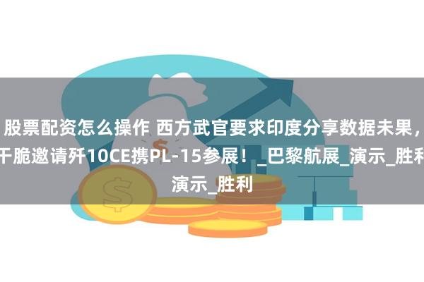 股票配资怎么操作 西方武官要求印度分享数据未果，干脆邀请歼10CE携PL-15参展！_巴黎航展_演示_胜利