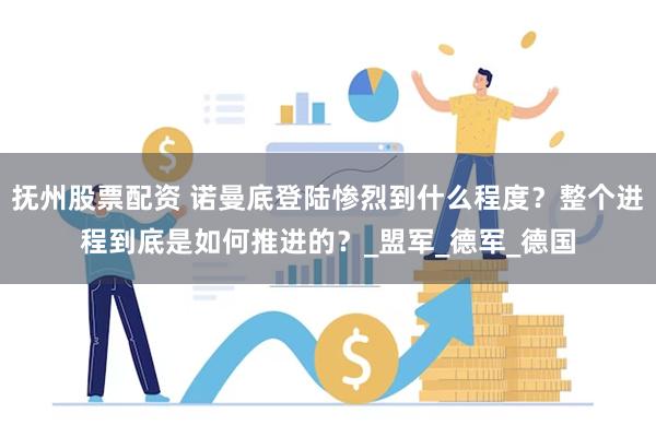 抚州股票配资 诺曼底登陆惨烈到什么程度？整个进程到底是如何推进的？_盟军_德军_德国