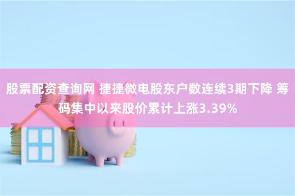 股票配资查询网 捷捷微电股东户数连续3期下降 筹码集中以来股价累计上涨3.39%