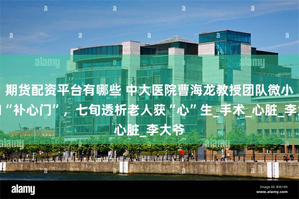 期货配资平台有哪些 中大医院曹海龙教授团队微小切口“补心门”，七旬透析老人获“心”生_手术_心脏_李大爷