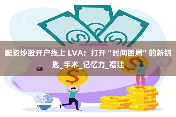 配资炒股开户线上 LVA：打开“时间困局”的新钥匙_手术_记忆力_福建