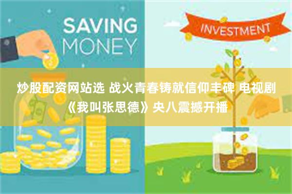 炒股配资网站选 战火青春铸就信仰丰碑 电视剧《我叫张思德》央八震撼开播