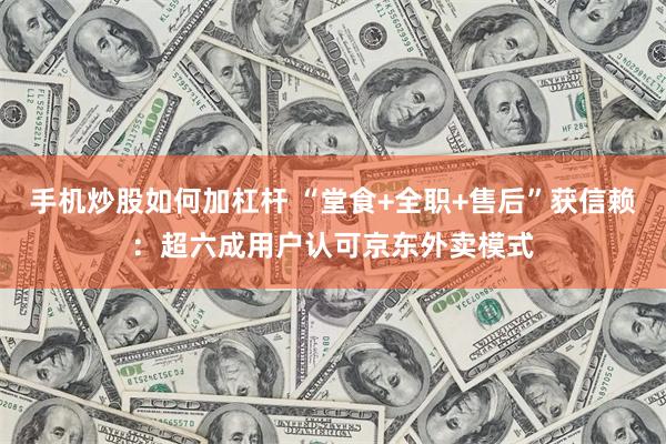 手机炒股如何加杠杆 “堂食+全职+售后”获信赖：超六成用户认可京东外卖模式