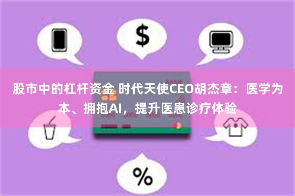 股市中的杠杆资金 时代天使CEO胡杰章：医学为本、拥抱AI，提升医患诊疗体验