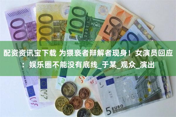 配资资讯宝下载 为猥亵者辩解者现身！女演员回应：娱乐圈不能没有底线_于某_观众_演出